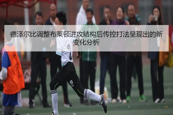 德泽尔比调整布莱顿进攻结构后传控打法呈现出的新变化分析