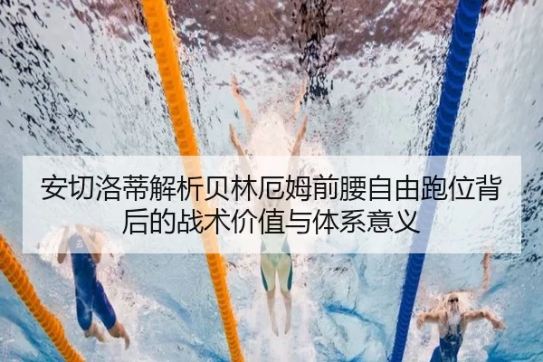 安切洛蒂解析贝林厄姆前腰自由跑位背后的战术价值与体系意义