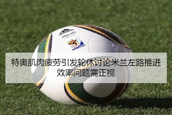 特奥肌肉疲劳引发轮休讨论米兰左路推进效率问题需正视