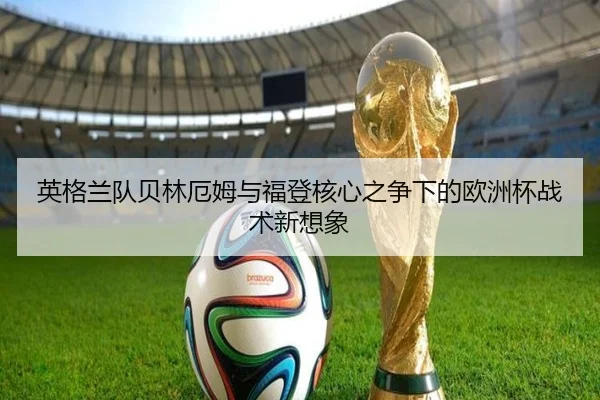 英格兰队贝林厄姆与福登核心之争下的欧洲杯战术新想象
