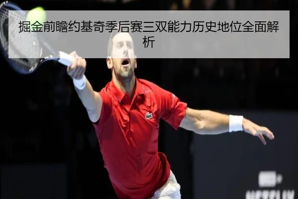 掘金前瞻约基奇季后赛三双能力历史地位全面解析