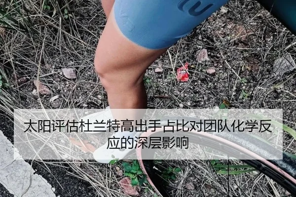 太阳评估杜兰特高出手占比对团队化学反应的深层影响