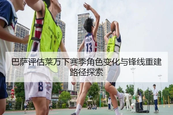 巴萨评估莱万下赛季角色变化与锋线重建路径探索