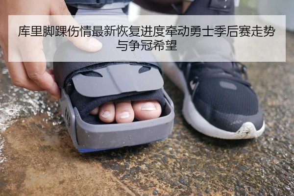 库里脚踝伤情最新恢复进度牵动勇士季后赛走势与争冠希望
