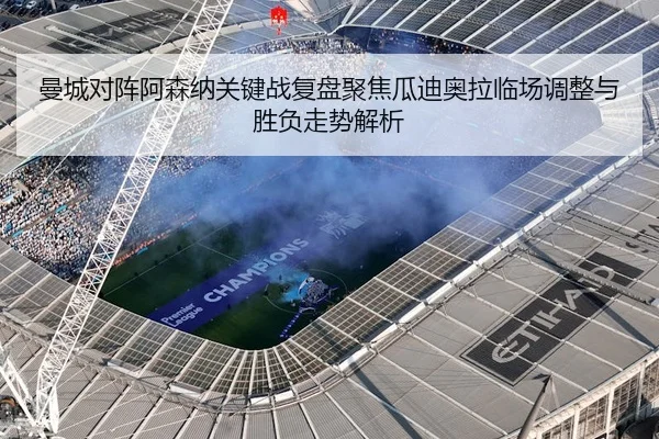 曼城对阵阿森纳关键战复盘聚焦瓜迪奥拉临场调整与胜负走势解析