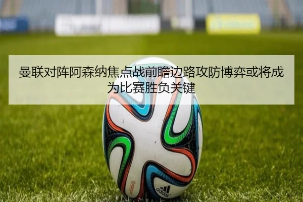 曼联对阵阿森纳焦点战前瞻边路攻防博弈或将成为比赛胜负关键