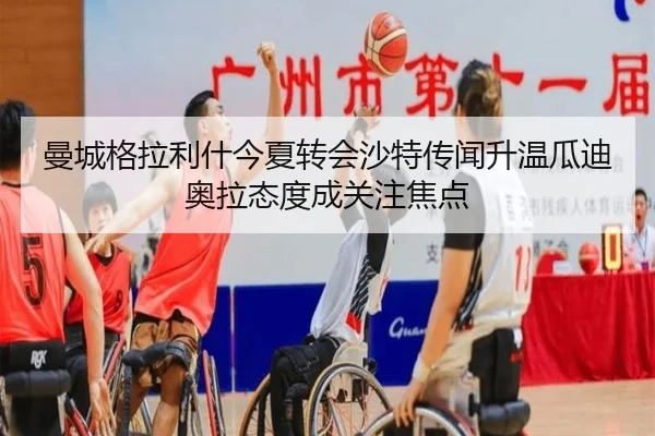 曼城格拉利什今夏转会沙特传闻升温瓜迪奥拉态度成关注焦点