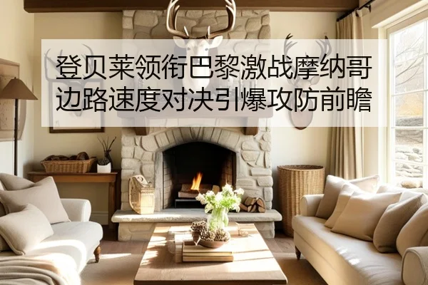 登贝莱领衔巴黎激战摩纳哥 边路速度对决引爆攻防前瞻