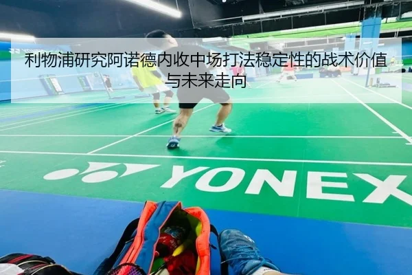 利物浦研究阿诺德内收中场打法稳定性的战术价值与未来走向
