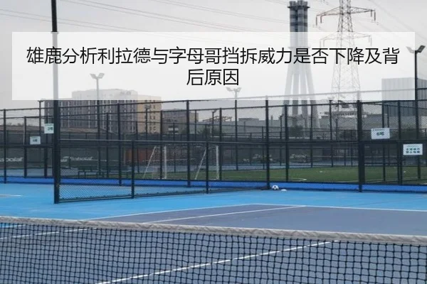 雄鹿分析利拉德与字母哥挡拆威力是否下降及背后原因