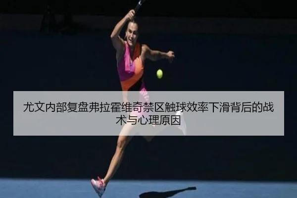 尤文内部复盘弗拉霍维奇禁区触球效率下滑背后的战术与心理原因