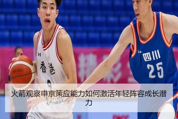 火箭观察申京策应能力如何激活年轻阵容成长潜力