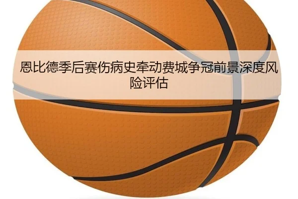 恩比德季后赛伤病史牵动费城争冠前景深度风险评估