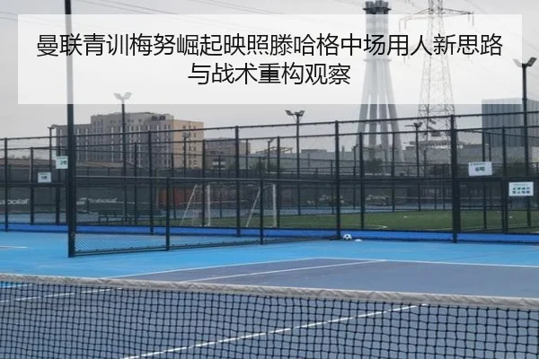 曼联青训梅努崛起映照滕哈格中场用人新思路与战术重构观察