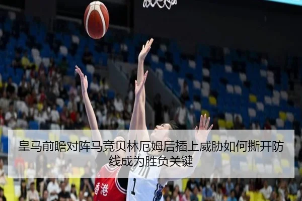 皇马前瞻对阵马竞贝林厄姆后插上威胁如何撕开防线成为胜负关键
