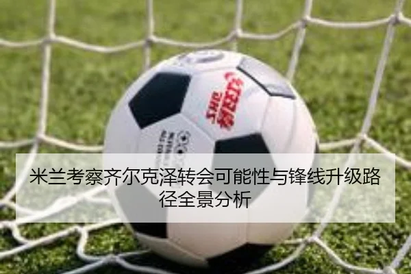 米兰考察齐尔克泽转会可能性与锋线升级路径全景分析