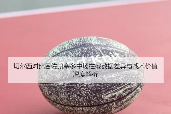 切尔西对比恩佐凯塞多中场拦截数据差异与战术价值深度解析