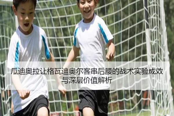 瓜迪奥拉让格瓦迪奥尔客串后腰的战术实验成效与深层价值解析