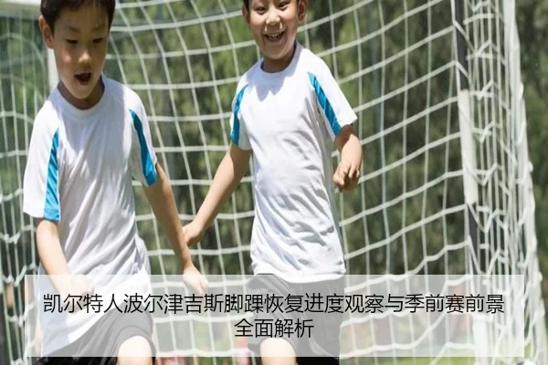 凯尔特人波尔津吉斯脚踝恢复进度观察与季前赛前景全面解析