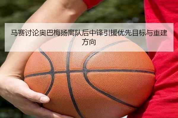 马赛讨论奥巴梅扬离队后中锋引援优先目标与重建方向