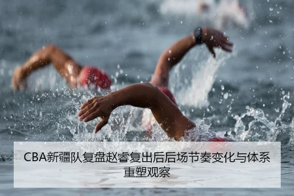 CBA新疆队复盘赵睿复出后后场节奏变化与体系重塑观察
