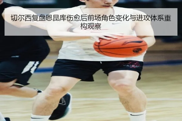 切尔西复盘恩昆库伤愈后前场角色变化与进攻体系重构观察