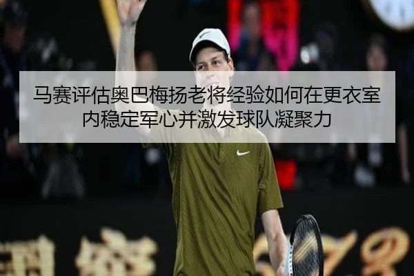 马赛评估奥巴梅扬老将经验如何在更衣室内稳定军心并激发球队凝聚力