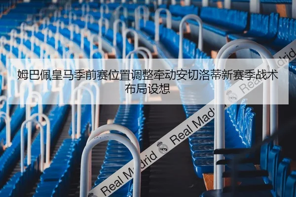 姆巴佩皇马季前赛位置调整牵动安切洛蒂新赛季战术布局设想