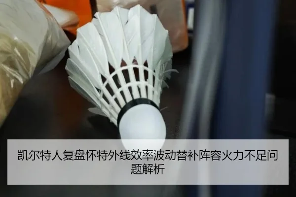 凯尔特人复盘怀特外线效率波动替补阵容火力不足问题解析