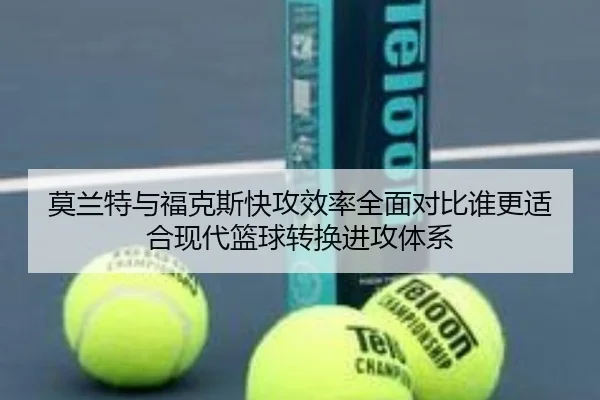 莫兰特与福克斯快攻效率全面对比谁更适合现代篮球转换进攻体系