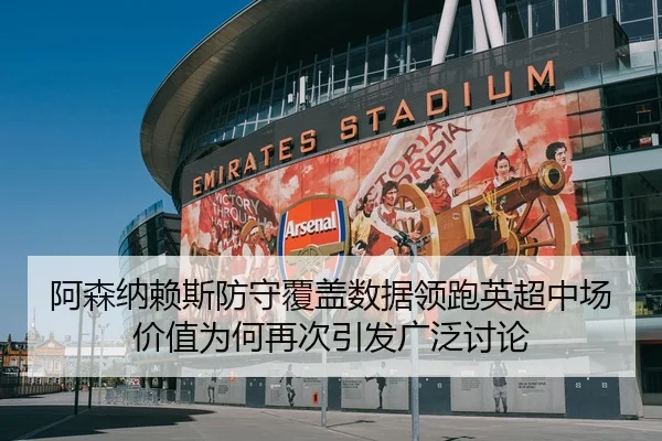 阿森纳赖斯防守覆盖数据领跑英超中场价值为何再次引发广泛讨论