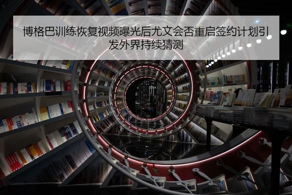 博格巴训练恢复视频曝光后尤文会否重启签约计划引发外界持续猜测