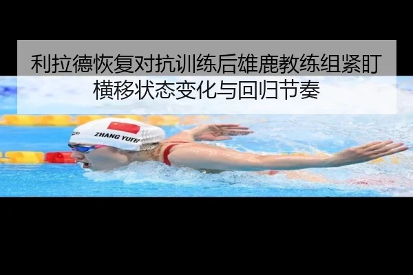 利拉德恢复对抗训练后雄鹿教练组紧盯横移状态变化与回归节奏