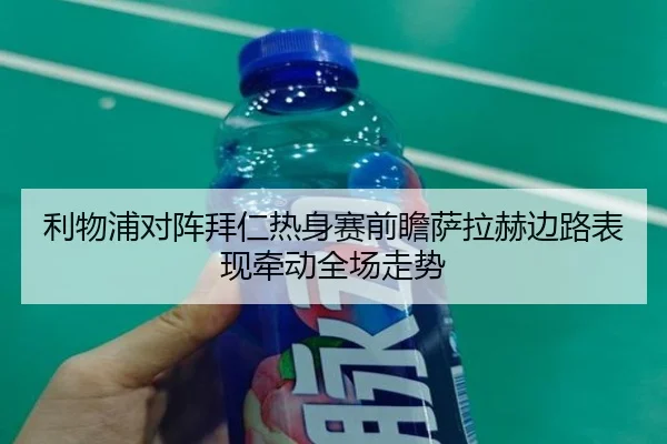 利物浦对阵拜仁热身赛前瞻萨拉赫边路表现牵动全场走势