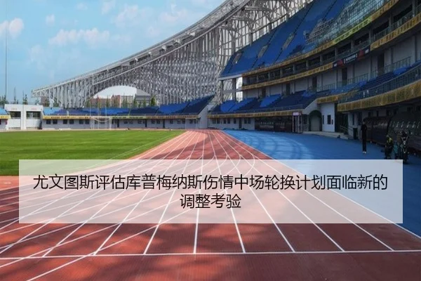 尤文图斯评估库普梅纳斯伤情中场轮换计划面临新的调整考验