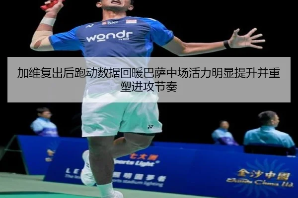 加维复出后跑动数据回暖巴萨中场活力明显提升并重塑进攻节奏